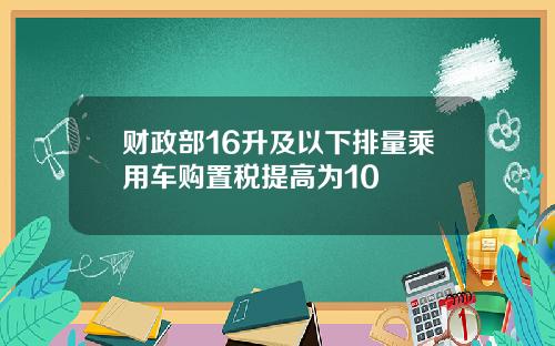 财政部16升及以下排量乘用车购置税提高为10