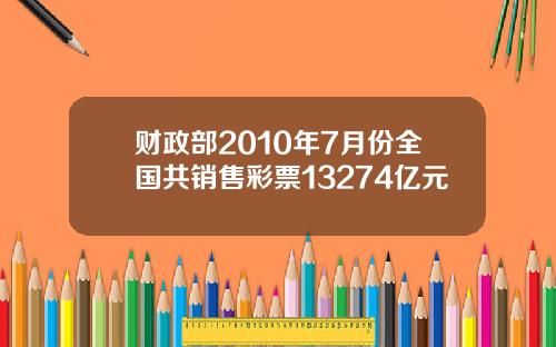 财政部2010年7月份全国共销售彩票13274亿元