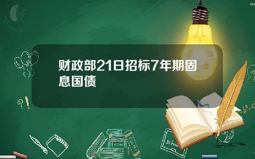 财政部21日招标7年期固息国债