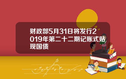 财政部5月31日将发行2019年第二十二期记账式贴现国债
