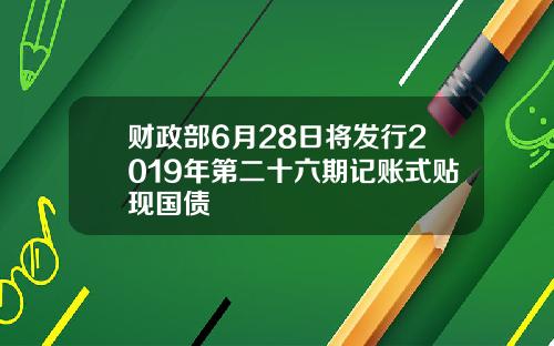 财政部6月28日将发行2019年第二十六期记账式贴现国债
