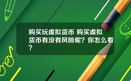 购买玩虚拟货币 购买虚拟货币有没有风险呢？你怎么看？