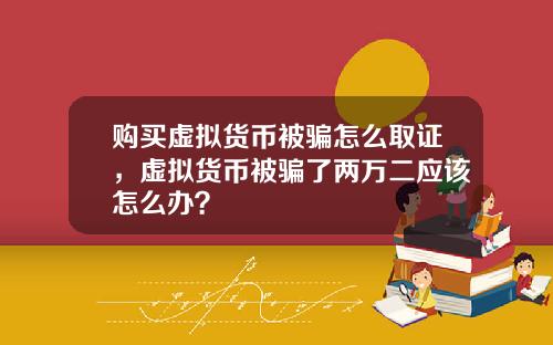 购买虚拟货币被骗怎么取证,虚拟货币被骗了两万二应该怎么办?