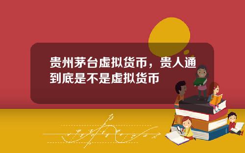 贵州茅台虚拟货币,贵人通到底是不是虚拟货币