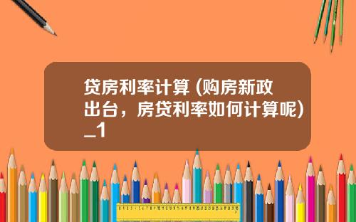 贷房利率计算 (购房新政出台,房贷利率如何计算呢)_1