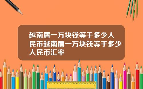 越南盾一万块钱等于多少人民币越南盾一万块钱等于多少人民币汇率