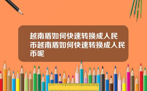 越南盾如何快速转换成人民币越南盾如何快速转换成人民币呢