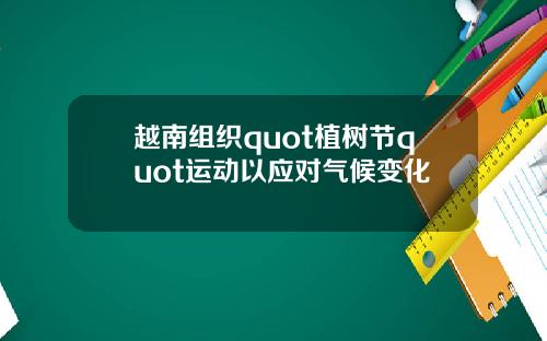 越南组织quot植树节quot运动以应对气候变化