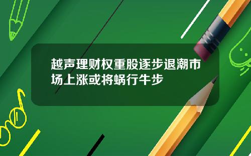 越声理财权重股逐步退潮市场上涨或将蜗行牛步