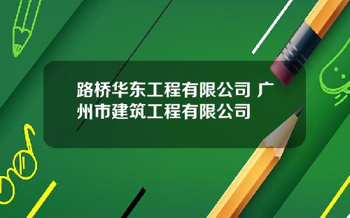 路桥华东工程有限公司 广州市建筑工程有限公司