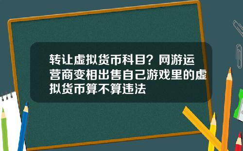 转让虚拟货币科目?网游运营商变相出售自己游戏里的虚拟货币算不算违法