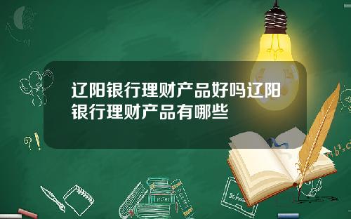 辽阳银行理财产品好吗辽阳银行理财产品有哪些
