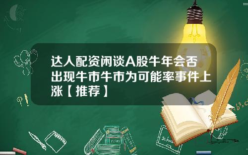 达人配资闲谈A股牛年会否出现牛市牛市为可能率事件上涨【推荐】