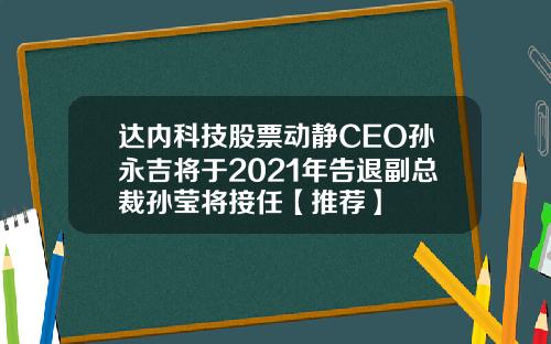 达内科技股票动静CEO孙永吉将于2021年告退副总裁孙莹将接任【推荐】