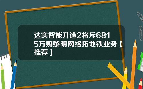 达实智能升逾2将斥6815万购黎明网络拓地铁业务【推荐】