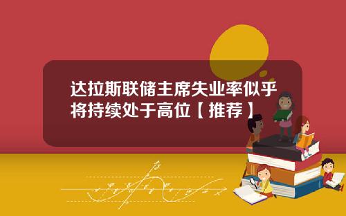 达拉斯联储主席失业率似乎将持续处于高位【推荐】