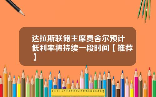 达拉斯联储主席费舍尔预计低利率将持续一段时间【推荐】