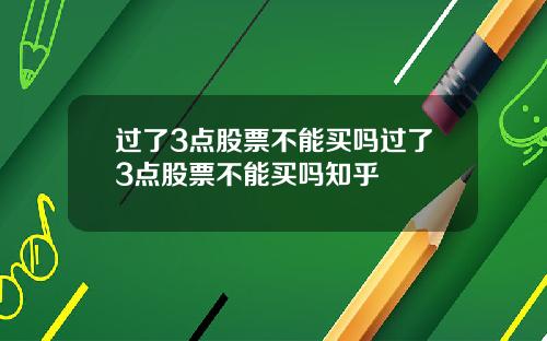 过了3点股票不能买吗过了3点股票不能买吗知乎