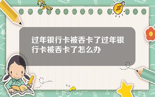 过年银行卡被吞卡了过年银行卡被吞卡了怎么办