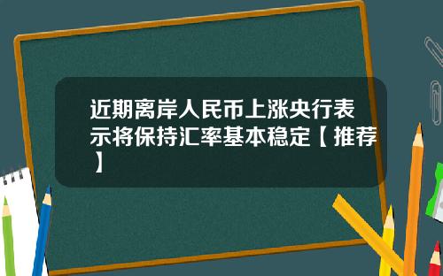 近期离岸人民币上涨央行表示将保持汇率基本稳定【推荐】
