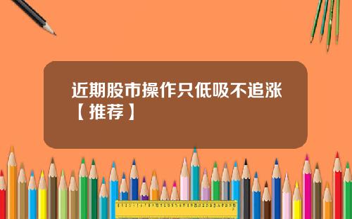 近期股市操作只低吸不追涨【推荐】