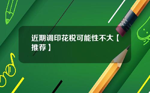 近期调印花税可能性不大【推荐】