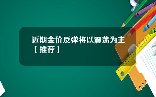 近期金价反弹将以震荡为主【推荐】
