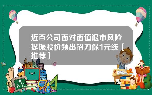 近百公司面对面值退市风险提振股价频出招力保1元线【推荐】