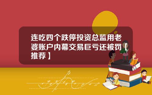 连吃四个跌停投资总监用老婆账户内幕交易巨亏还被罚【推荐】
