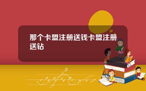 那个卡盟注册送钱卡盟注册送钻