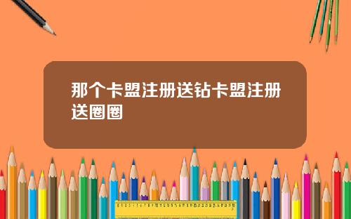 那个卡盟注册送钻卡盟注册送圈圈