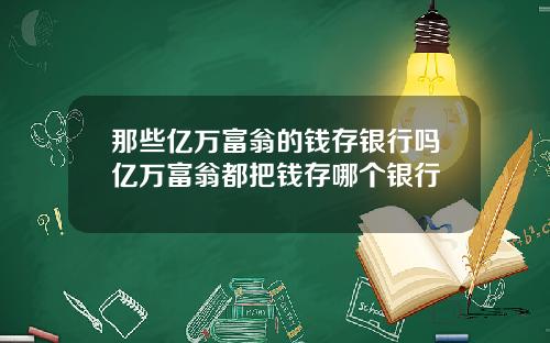 那些亿万富翁的钱存银行吗亿万富翁都把钱存哪个银行