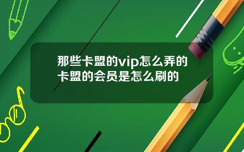 那些卡盟的vip怎么弄的卡盟的会员是怎么刷的