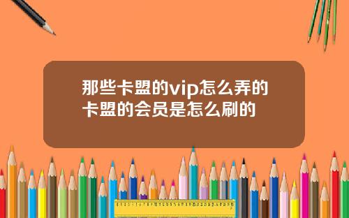 那些卡盟的vip怎么弄的卡盟的会员是怎么刷的