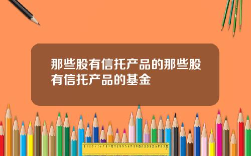 那些股有信托产品的那些股有信托产品的基金