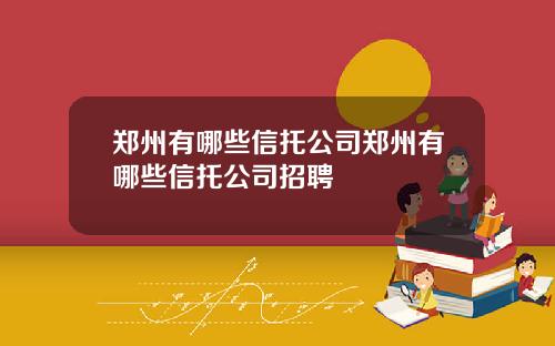 郑州有哪些信托公司郑州有哪些信托公司招聘