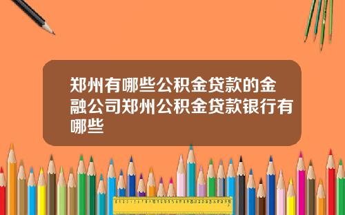 郑州有哪些公积金贷款的金融公司郑州公积金贷款银行有哪些