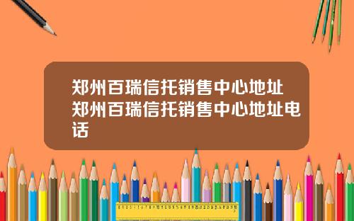 郑州百瑞信托销售中心地址郑州百瑞信托销售中心地址电话