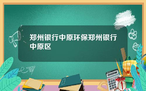 郑州银行中原环保郑州银行中原区