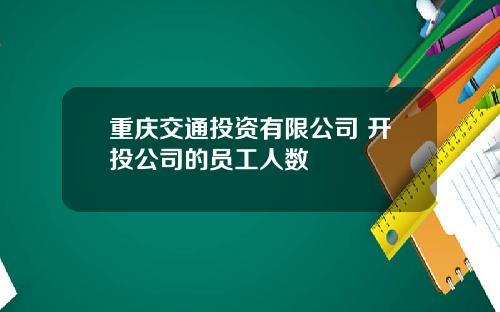 重庆交通投资有限公司 开投公司的员工人数