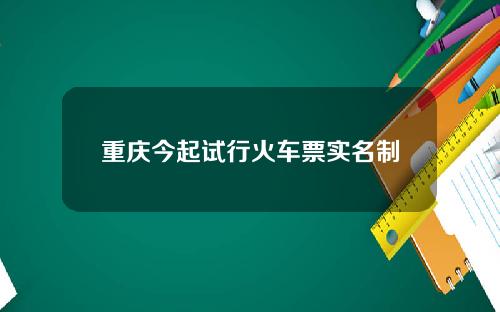 重庆今起试行火车票实名制