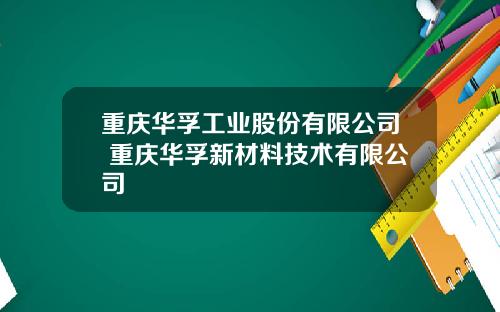 重庆华孚工业股份有限公司 重庆华孚新材料技术有限公司