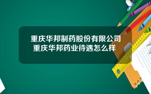 重庆华邦制药股份有限公司 重庆华邦药业待遇怎么样