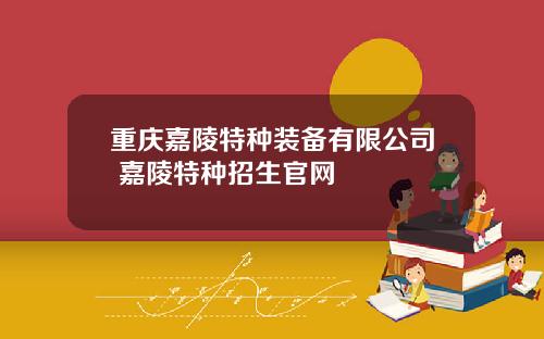 重庆嘉陵特种装备有限公司 嘉陵特种招生官网