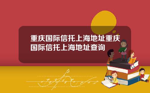 重庆国际信托上海地址重庆国际信托上海地址查询