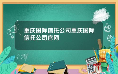 重庆国际信托公司重庆国际信托公司官网