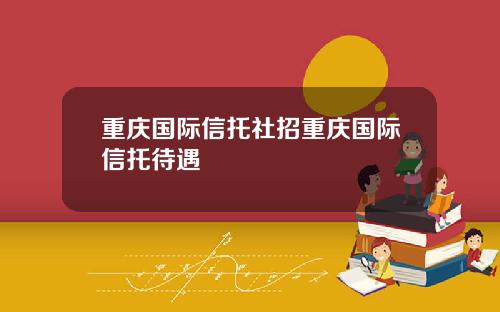 重庆国际信托社招重庆国际信托待遇