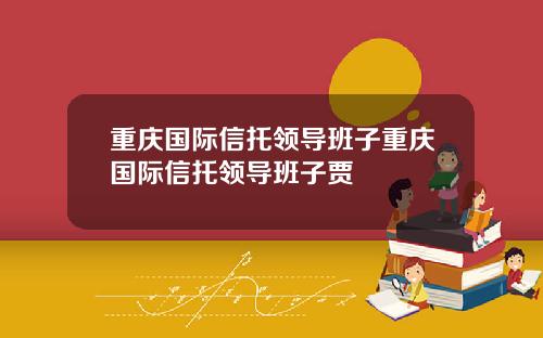 重庆国际信托领导班子重庆国际信托领导班子贾