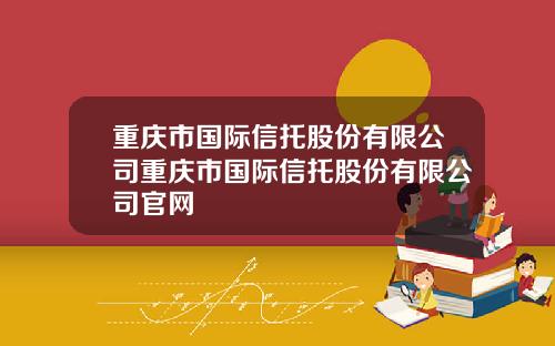重庆市国际信托股份有限公司重庆市国际信托股份有限公司官网