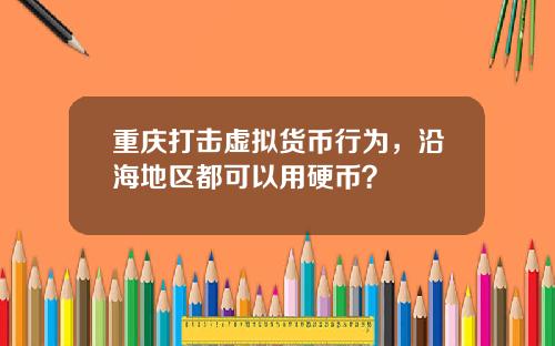 重庆打击虚拟货币行为,沿海地区都可以用硬币?